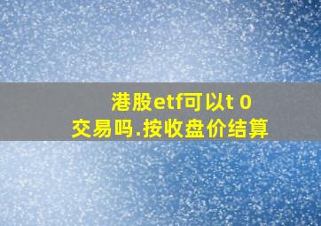 港股etf可以t 0交易吗.按收盘价结算